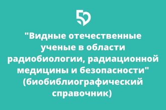 «Видные отечественные ученые в области радиобиологии, радиационной медицины и безопасности"