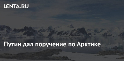 Путин потребовал не откладывать реализацию проектов в Арктике, несмотря на санкции